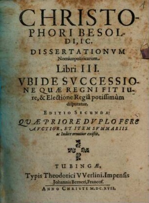 Christophori Besoldi, IC. Dissertationum Nomicopoliticarum Libri III. Ubi De Successione Quae Regni Fit Iure, & Electione Regia potissimum disputatur