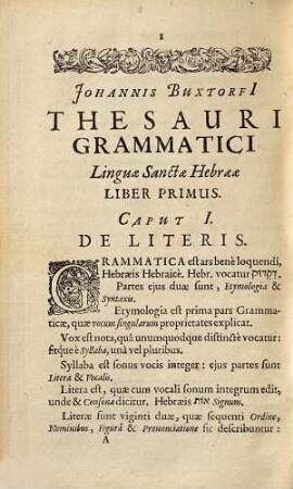 Johannis Buxtorfi[i] Thesaurus Grammaticus Linguae Sanctae Hebraeae : Duobus libris methodicè propositus, Quorum Prior, Vocum singularum naturam & proprietates: Alter vocum conjunctarum rationem & elegantiam universam, accuratissimè explicat: Adjecta, Prosodia Metrica, sive Poeseos Hebraeorum dilucida tractatio: Lectionis Hebraeo-Germanicae Usus, & Exercitatio ; Cum capitum & vocum irregularium Indice
