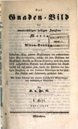 Das Gnadenbild der wunderthätigen heiligen Jungfrau Maria zu Alten-Oetting : urkundenmäßige, getreue Erzählungen der außerordentlichen Wunderthaten, welche seit dem Bestehen der Wallfahrts-Kapelle zu Alten-Oetting nach den dortselbst aufgestellten Votiven und Denkmälern der Dankbarkeit bis auf unsere Zeit, durch die Fürbitte der heiligen Jungfrau, an den frommen Gläubigen in der höchsten Gefahr und Todesnoth, geschehen sind ; mit einem Anhange von anderen interessanten Mittheilungen und denkwürdigen Ereignissen ; [H. 1 - 6]