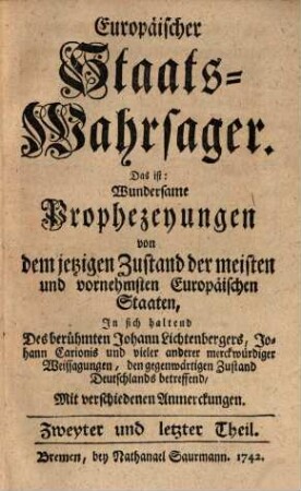 Europäischer Staats-Wahrsager. Das ist: Wundersame Propheceyungen von dem ietzigen Zustand der meisten und vornehmsten Europäischen Staaten. 2, In sich haltend Des berühmten Johann Lichtenbergers, Johann Carionis und vieler anderer merckwürdiger Weissagungen, den gegenwärtigen Zustand Deutsachlands betreffend, mit verschiedenen Anmerckungen