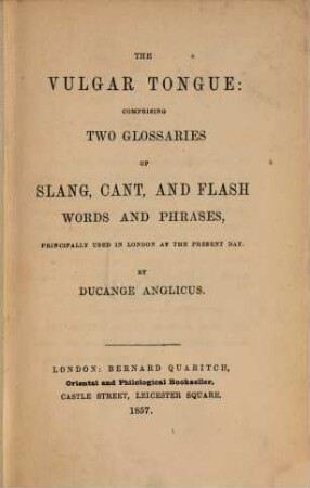 The vulgar tongue comprising two glossaries of slang, cant and flash words and phrases, principally used in London at the present day