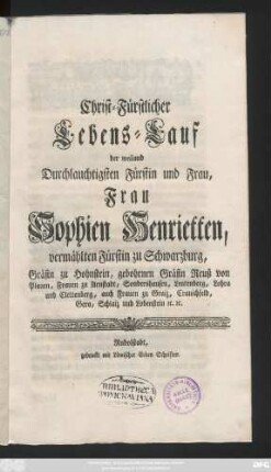 Christ-Fürstlicher Lebens-Lauf der weiland Durchlauchtigsten Fürstin und Frau, Frau Sophien Henrietten, vermählten Fürstin zu Schwarzburg, Gräfin zu Hohnstein, gebohrnen Gräfin Reuß von Plauen, Frauen zu Arnstadt, Sondershausen, Leutenberg, Lohra und Clettenberg, auch Frauen zu Graiz, Cranichfeld, Gera, Schlaiz und Lobenstein [et]c. [et]c.