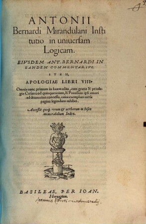 Antonii Bernardi Mirandulani Institutio in uniuersam Logicam : Eivdem Ant. Bernardi In Eandem Commentarivs Item, Apologiae Libri VIII ...