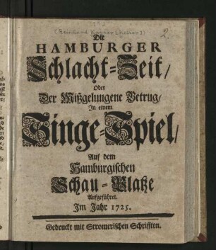 Die Hamburger Schlacht-Zeit/ Oder Der Mißgelungene Betrug/ : In einem Singe-Spiel/ Auf dem Hamburgischen Schau-Platze Aufgeführet. Im Jahr 1725.