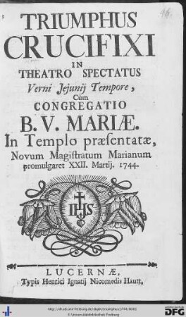 Triumphus Crucifixi : In Theatro Spectatus Verni Jejunij Tempore, Cùm Congregatio B. V. Mariae. In Templo Praesentatae, Novum Magistratum Marianum promulgaret XXII. Martij 1744