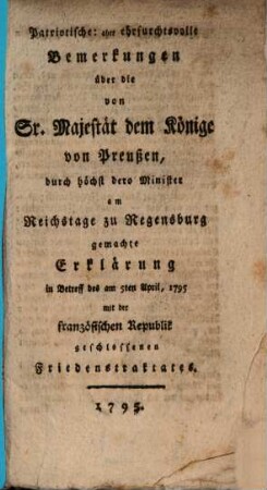 Patriotische, aber ehrfurchtsvolle Bemerkungen über die von Sr. Majestät dem Könige von Preußen, durch höchst dero Minister am Reichstage zu Regensburg gemachte Erklärung in Betreff des am 5ten April, 1795 mit der französischen Republik geschlossenen Friedenstraktates