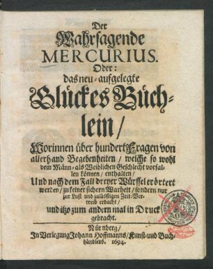 Der Wahrsagende Mercurius. Oder: das neu-aufgelegte GlückesBüchlein : Worinnen über hundert Fragen von allerhand Begebenheiten/ welche so wohl dem Männ- als Weiblichen Geschlecht vorfallen können/ enthalten/ Und nach dem Fall dreyer Würffel erörtert werden ...