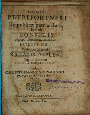 Domini Petri Portneri Reipublicae patriae Ratisbonensis Consulis Magnifici, Nobilißimi, Amplißimi: Patroni Sui Optimi - Maximi: Natalis Duplex