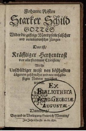 Johann: Risten Starker Schild Gottes Wider die gifftige Mordpfeile falscher und verleumderischer Zungen : Das ist/ Kräfftiger Herzentrost vor alle frommen Christen/ Welche Unschüldiger weise von bößhafften Lügenern geschmähet und von mißgünstugen Neidern verlästert werden.