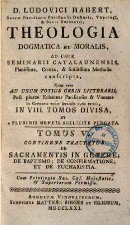 D. Ludovici Habert, Sacrae Facultatis Parisiensis Doctoris, ... theologia dogmatica et moralis : ad usum seminarii catalaunensis planissima, critica, et solidissima methodo conscripta , nunc vero ad usum totius orbis litterarii, post plures editiones parisienses et venetas in Germania etiam secundis curis recusa, in VIII. tomos divisa, et a plurimis mendis sollicite purgata, 5. De Sacramentis In Genere, De Baptismo, De Confirmatione, Et De Eucharistia