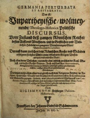 Germania Perturbata Et Restaurata : Das ist, Unpartheyische, wolmeynende, Theologo-Historica Politische Discursus, [1]. Vom Zustand deß gantzen Römischen Reichs, dessen Auff- vnd Abnehmen, vnd in Geistlichen vnd Weltlichen Händeln, vorgangener Verenderungen, Glori, Verderben vnd Perturbation ...
