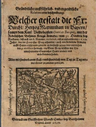 Gründtliche, außführlich und eygendtliche Relation oder beschreibung: Welcher gestalt die Fr. Durchl. Hertzog Maximilian in Bayern, sampt dem Kays. Veldobristen Conte de Bucquoj, mit der Rebellischen Böhmen Kriegs Armada, vom 31. Octobris bey Rackowitz, biß auff den 8. Novemb. inclusivè diß zu endlauffenden 1620. Jahrs bey der Hauptstatt Prag gehandlet ...