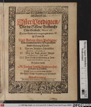 Sechß OsterPredigten/ Uber die Schöne/ Trostreiche Oster-Geschicht/ Marci 16. Da der Sabbath vergangen war/ [et]c. : Sampt Noch Andern Drey Predigten/ Von triumphirender/ Siegreichen Aufferstehung Christi/ I. Von den Jüdischen Osterläm[m]lin/ Exod. 12. 1. Corinth. 5. II. Von der Reyß zweyer Jünger nach Emmaus/ Und denn III. Von Christi Erscheinung zu Jerusalem/ am Osterabend/ Luc. 24.