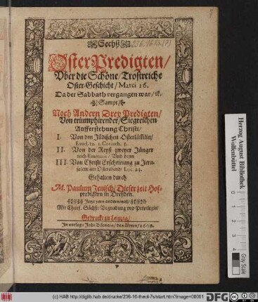 Sechß OsterPredigten/ Uber die Schöne/ Trostreiche Oster-Geschicht/ Marci 16. Da der Sabbath vergangen war/ [et]c. : Sampt Noch Andern Drey Predigten/ Von triumphirender/ Siegreichen Aufferstehung Christi/ I. Von den Jüdischen Osterläm[m]lin/ Exod. 12. 1. Corinth. 5. II. Von der Reyß zweyer Jünger nach Emmaus/ Und denn III. Von Christi Erscheinung zu Jerusalem/ am Osterabend/ Luc. 24.