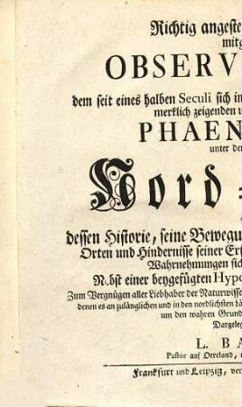 Richtig angestellte und aufrichtig mitgetheilte Observationes von dem seit eines halben Seculi sich in den meisten europäischen Ländern sehr merklich zeigenden und bekannt gewordenen Phaenomeno, unter dem Namen von Nord-Licht : Worinn dessen Historie, seine Bewegungen, Vorstellungsarten, Zeiten, Orten und Hindernisse Erscheinung, als auch, was aus dergleichen Wahrnehmungen sicher kann geschlossen werden, Nebst einer beygefügten Hypothesi, dessen Ursprung und Ursache; Zum Vergnügen aller Liebhaber der Naturwissenschaft, insonderheit aber zum Dienst der Physicorum, denen es an zulänglichen und in den nordischen Ländern genommenen Observationes bishero gemangelt hat, um den wahren Grund desselben ausfündig zu machen