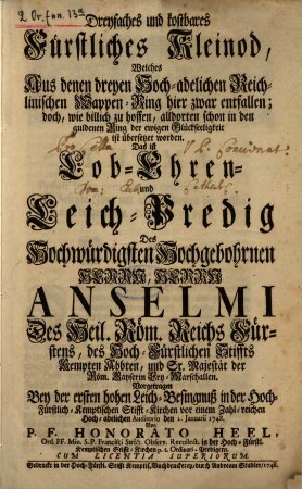 Dreyfaches und kostbares fürstliches Kleinod, welches aus denen dreyen Hoch-adelichen Reichlinischen Wappen-Ring hier zwar entfallen, doch, wie billich zu hoffen, alldorten schon in den guldenen Ring der ewigen Glückseeligkeit ist übersetzet worden : das ist: Lob- Ehren- und Leich-Predig des Hochwürdigsten Hochwohlgebornen Herrn, Herrn Anselmi des Heil. Röm. Reichs Fürstens, des Hoch-Fürstlichen Stiffts Kempten Abbten ...