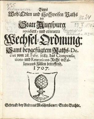 Eines WohlEdlen und Hochweisen Raths der Statt Augspurg revidiert- und erneuerte Wechsel-Ordnung : Samt beygefügtem Raths-Decret vom 28. Febr. 1682. das Compensations- und Retentions-Recht in Falliments-Fällen betreffend, 1707