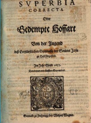 Svperbia Correcta Oder Gedempte Hoffart : Von der Jugend deß Ertzfürstlichen Gymnasij der Societet Jesu zu Hall fürgestelt. Im Jahr Christi 1653. Den dritten vnd fünfften Septembris