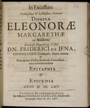 In Excessum Nobilissimae & Lectissimae Foeminae Dominae Eleonorae Margarethae De Müllern ... Dn. Friderici De Jena, Consiliarii Electoralis Status Intimi & Principatus Halberstadiensis Cancellarii, Uxoris Desideratissimae, Epitaphia & Epicedia