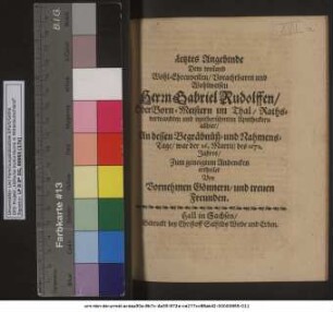 Letztes Angebinde Dem weiland Wohl-Ehrenvesten/ Vorachtbaren und Wohlweisen Herrn Gabriel Rudolffen/ Ober-Born-Meister im Thal/ Rathsverwandten und weitberühmten Apotheckern allhier/ An dessen Begräbnüß- und Nahmens-Tage/ war der 26. Martii/ des 1672. Jahres/ Zum geneigtem Andencken ertheilet Von Vornehmen Gönnern/ und treuen Freunden