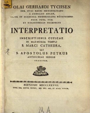 Olai Gerhardi Tychsen Ser. Dvci Regn. Megaoplitano A Consiliis Aulae, Ll. Oo. in Academia Fridericiana Bützouiensi Prof. Publ. Ord. Et Bibliothecae praefecti Interpretatio Inscriptionis Cuficae In Marmorea Templi S. Marci Cathedra, Qua S. Apostolus Petrus Antiochiae Sedisse Traditur