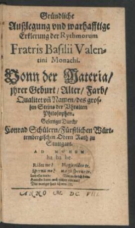 Gründliche Außlegung und warhafftige Erklerung der Rythmorum Fratris Basilii Valentini Monachi. Vonn der Materia/ ihrer Geburt/ Alter/ Farb/ Qualitet un[d] Namen/ des grossen Steins der Uhralten Philosophen