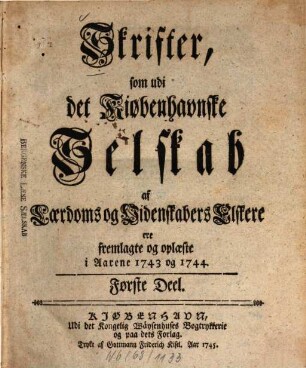 Skrifter som udi det Kiøbenhavnske Selskab af Laerdoms og Videnskabers Elskere ere fremlagte og oplaeste : i aarene ... 1. 1743/44 (1745)