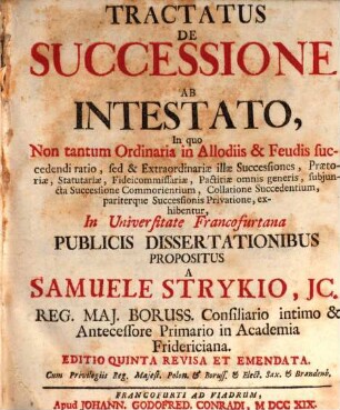 Tractatus de Successione ab Intestato : In quo Non tantum Ordinaria in Allodiis & Feudis succedendi ratio, sed & Extraordinariæ illæ Successiones, Prætoriæ, Statutariæ, Fideicommissariæ, Pactitiæ omnis generis, subjuncta Successione Commorientium, Collatione Succedentium, pariterque Successionis Privatione, exhibentur