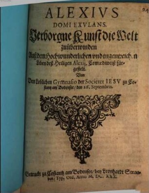 Alexivs Domi Exvlans : Verborgne Kunst die Welt zuüberwinden ; Auß dem Hochwunderlichen vnd tugentreichen Leben deß Heiligen Alexij, Comaediweiß fürgestelt. Von Dem Loblichen Gymnasio der Societet Iesv zu Costantz am Bodensee, den 26. Septembris