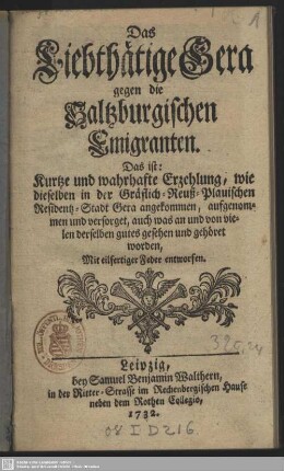 Das Liebthätige Gera gegen die Saltzburgischen Emigranten. Das ist: Kurtze und wahrhafte Erzehlung, wie dieselben in der Gräflich-Reuß-Plauischen Residentz-Stadt Gera angekommen, aufgenommen und versorget, auch was an und von vielen derselben gutes gesehen und gehöret worden : Mit eilfertiger Feder entworfen