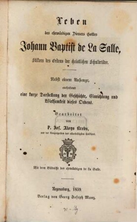 Leben des ehrwürdigen Dieners Gottes Johann Baptist de La Salle, Stifters des Ordens der christlichen Schulbrüder : nebst einem Anhang enthaltend eine kurze Darstellung der Geschichte, Einrichtung und Wirksamkeit dieses Ordens
