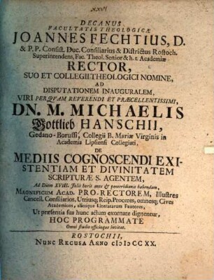 Decanus facultatis theologicae Joannes Fechtius ... ad disputationem inauguralem ... Michaelis Gottlieb Hanschii ... de mediis cognoscendi existentiam et divinitatem scripturae s. agentem ... hoc programmate ... invitat : [praefatus de pietate et cura Colleggi theologici Rostochienis in conservando divino purioris doctinae deposito]
