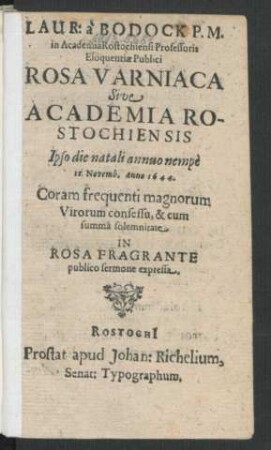Laur: a Bodock P.M. in Academia Rostochiensi Professoris Eloquentiae Publici Rosa Varniaca Sive Academia Rostochiensis : Ipso die natali annuo nempe 12. Novemb. Anno 1644. Coram frequenti magnorum Virorum consessu, & cum summa solemnitate In Rosa Fragrante publico sermone expressa
