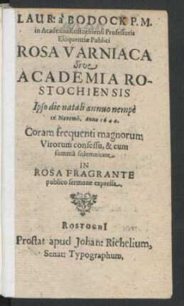 Laur: a Bodock P.M. in Academia Rostochiensi Professoris Eloquentiae Publici Rosa Varniaca Sive Academia Rostochiensis : Ipso die natali annuo nempe 12. Novemb. Anno 1644. Coram frequenti magnorum Virorum consessu, & cum summa solemnitate In Rosa Fragrante publico sermone expressa