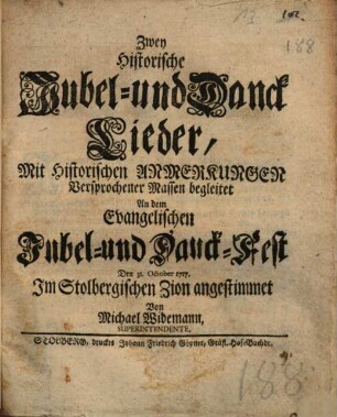 Zwey Historische Jubel- und Danck Lieder : MIt Historischen Anmerkungen Versprochener Massen begleitet An dem Evangelischen Jubel- und Danck-Fest ... Im Stolbergischen Zion angestimmet