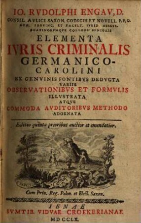 Io. Rvdolphi Engav, D. ... Elementa Ivris Criminalis Germanico-Carolini : Ex Genvinis Fontibvs Dedvcta Variis Observationibvs Et Formvlis Illvstrata Atqve Commoda Avditoribvs Methodo Adornata