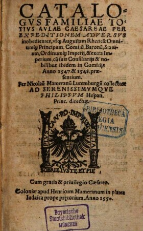 Catalogvs Familiae Totivs Avlae Caesareae : Per Expeditionem Adversvs inobedientes, vsq[ue] Augustam Rhetica[m]: Omniumq[ue] Principum, Comitu[m], Baronu[m], Statuum, Ordinumq[ue] Imperij, & extra Imperium, cu[m] suis Consiliarijs & nobilibus ibidem in Comitijs Anno 1547 & 1548 praesentium