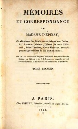 Mémoires et correspondance de Madame d'Épinay : où elle donne des détails sur ses liaisons avec Duclos, J.-J. Rousseau, Grimm, Diderot, le baron d'Holbach, Saint-Lambert, Mme. d'Houdetot, et autres personnages célèbres du dix-huitième siècle ; ouvrage renfermant un grand nombre de Lettres inédites de Grimm, de Diderot et de J.-J. Rousseau, lesquelles servent d'éclaircissement et de correctif aux Confessions de ce dernier, 2