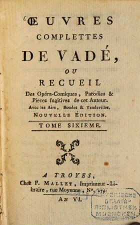 Oeuvres complettes de Vadé : ou Recueil des Opéra-Comiques Parodies & Pieces fugitives de cet Auteur ; Avec les Airs, Rondes et Vaudevilles. 6. (1797). - 237 S.