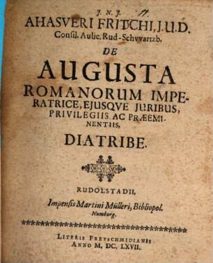 Ahasveri Fritchi J. U. D. Consil. Aulic. Rud-Schwartzb. De Augusta Romanorum Imperatrice, Ejusqve Juribus, Privilegiis Ac Praeeminentiis, Diatribe