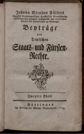 Theil 2: Johann Stephan Pütters königlich Großbritannischen churfürstlich Braunschweig-Lüneburgischen geheimen Justitzraths und ordentlichen Lehrers des Staatsrechts zu Göttingen Beyträge zum Teutschen Staats- und Fürsten-Rechte. Zweyter Theil