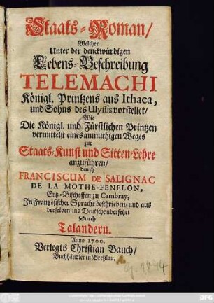 Staats-Roman : Welcher Unter der denckwürdigen Lebens-Beschreibung Telemachi Königl. Printzens aus Ithaca, und Sohns des Ulyssis vorstellet/ Wie Die Königl. und Fürstlichen Printzen vermittelst eines anmuthigen Weges zur Staats-Kunst und Sitten-Lehre anzuführen