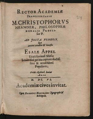 Rector Academiae Francofurtanae M. Christophorus Neander ... Ad Iusta Funeris, Quae iuveni erudito & honesto Esaiae Appel Vratislaviensi Silesio honorifice parata cupiunt doctissimi & ornatissimi Populares : Pridie Kalend. Iunias Anno M.DC.VI. Academiae cives invitat