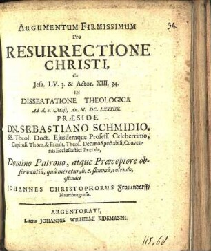 Argumentum Firmissimum Pro Resurrectione Christi, Ex Jesa. LV.3. & Actor. XIII.34. In Dissertatione Theologica Ad d. 1. Maji, An. M.DC.LXXXIIX. Præside Dn. Sebastiano Schmidio ... ostendet Johannes Christophorus Frauendorff/ Naumburgensis
