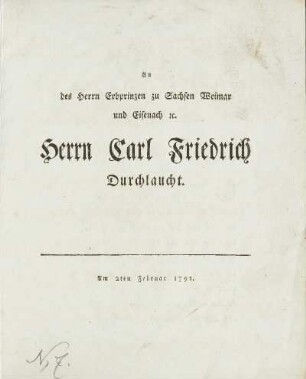 An des Herrn Erbprinzen zu Sachsen Weimar und Eisenach [et]c. Herrn Carl Friedrich Durchlaucht. Am 2ten Februar 1791.