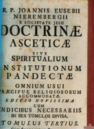 R. P. Joannis Eusebii Nierembergii E Societate Jesu Doctrinae Asceticae Sive Spiritualium Institutionum Pandectae : Omnium Usui Praecipue Religiosorum Accomodatae, 3