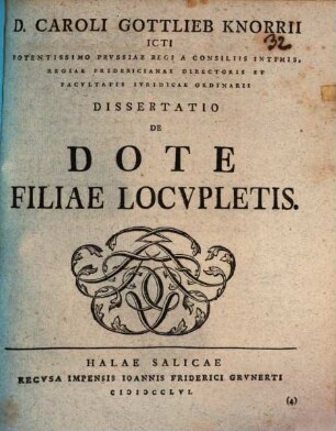 D. Caroli Gottlieb Knorrii ICti Potentissimo Prvssiae Regi A Consiliis Intimis, Regiae Fridericianae Directoris Et Facvltatis Ivridicae Ordinarii Dissertatio De Dote Filiae Locvpletis