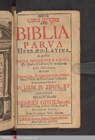 Biblia parva Hebraeo-Latina : in quibus dicta insigniora omnia ex codice Hebraeo sec. ordinem libb. biblicorum, & in his Pleraeque, & tantum non omnes voces Hebr. & Chaldaicae Codicis S. cum cura exhibentur In Usum SS. Theol. Et Sacratioris Philologiae Cultorum