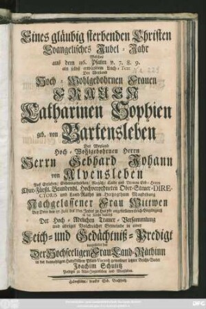 Eines gläubig sterbenden Christen Evangelisches Jubel-Jahr : Welches aus dem 116. Psalm v. 7. 8. 9. als selbst erwählten Leich-Text Der ... Frauen Catharinen Sophien geb. von Bartensleben Des ... Gebhard Johann von Alvensleben ... Nachgelassener Frau Wittwen Bey Dero den 27. Julii des 1725. Jahrs zu Harpke angestelleten Leich-Begängniß ... Der Hoch-Adelichen Trauer-Versammlung ... in einer Leich- und Gedächtniß-Predigt vorgestellet hat Der Hochseeligen Frau Land-Räthin ... letzter Beicht-Vater Joachim Schulitz Prediger zu Aller-Jngersleben und Morßleben