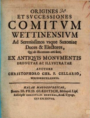Origines Et Successiones Comitum Wettinensium Ad Serenissimos usque Saxoniae Duces & Electores, Qui ab illis omnes orti sunt : Ex Antiquis Monumentis Deductae Ac Illustratae